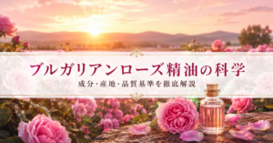ブルガリアンローズ精油の科学 — 成分・産地・品質基準を徹底解説